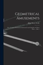 Geometrical Amusements: Or, a Course of Lessons in Construction and Analysis, in Three Parts ..., Part 1