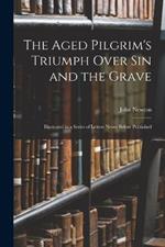 The Aged Pilgrim's Triumph Over Sin and the Grave: Illustrated in a Series of Letters Never Before Published