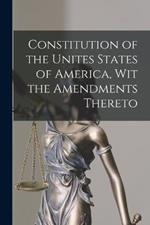 Constitution of the Unites States of America, Wit the Amendments Thereto