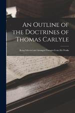 An Outline of the Doctrines of Thomas Carlyle: Being Selected and Arranged Passages From His Works