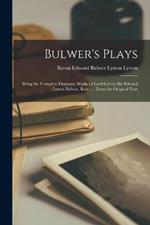 Bulwer's Plays: Being the Complete Dramatic Works of Lord Lytton (Sir Edward Lytton Bulwer, Bart.) ... From the Original Text