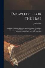 Knowledge for the Time: A Manual of Reading, Reference, and Conversation On Subjects of Living Interest, Useful Curiosity, and Amusing Research ... Illustrated From the Best and Latest Authorities