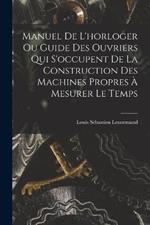 Manuel De L'horloger Ou Guide Des Ouvriers Qui S'occupent De La Construction Des Machines Propres À Mesurer Le Temps