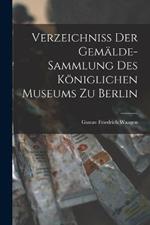 Verzeichniss der Gemalde-Sammlung des Koeniglichen Museums zu Berlin