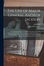 The Life of Major General Andrew Jackson: Comprising a History of the War in the South; From the Commencement of the Creek Campaign to the Termination of Hostilities Before New Orleans. Addenda: Containing a Brief History of the Seminole War, and Cession