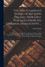 The Miscellaneous Works of Mr. John Toland, Now First Published From His Original Manuscripts ...: The History of the Druids. Cicero Illustratus. De Inventione Typographiae. De Jordano Bruno. Jordano Bruno's Innumerable Worlds. Books Ascribed to the Apost