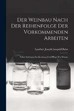 Der Weinbau Nach Der Reihenfolge Der Vorkommenden Arbeiten: Nebst Anleitung Zur Bereitung Und Pflege Des Weines