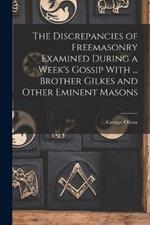 The Discrepancies of Freemasonry Examined During a Week's Gossip With ... Brother Gilkes and Other Eminent Masons