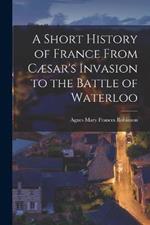 A Short History of France From Cæsar's Invasion to the Battle of Waterloo