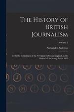 The History of British Journalism: From the Foundation of the Newspaper Press in England, to the Repeal of the Stamp Act in 1855; Volume 1