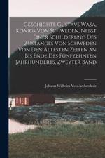 Geschichte Gustavs Wasa, Koenigs Von Schweden, Nebst Einer Schilderung Des Zustandes Von Schweden Von Den AEltesten Zeiten an Bis Ende Des Funfzehnten Jahrhunderts, Zweyter Band