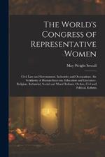 The World's Congress of Representative Women: Civil Law and Government. Industries and Occupations. the Solidarity of Human Interests. Education and Literature. Religion. Industrial, Social and Moral Reform. Orders, Civl and Political Reform