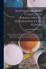 Nouveau Manuel Complet De Perspective Du Dessinateur Et Du Peintre: Contenant Elements De Geometrie Indispensables Au Trace De Toute Perspective, La Theorie Et La Pratique Des Perspective Lineaire Et Aerienne, Pour L'etude De Dessin Et De La P...