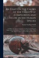 An Essay On the Causes of the Variety of Complexion and Figure in the Human Species: To Which Are Added, Animadversions On Certain Remarks Made On the First Edition of This Essay, by Mr. Charles White ... Also, Strictures On Lord Kaim's Discourse On the O