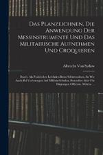 Das Planzeichnen, Die Anwendung Der Messinstrumente Und Das Militairische Aufnehmen Und Croquieren: Bearb. Als Praktischer Leitfaden Beim Selbststudium, So Wie Auch Bei Vorlesungen Auf Militair-Schulen, Besonders Aber Für Diejenigen Officiere, Welche ...