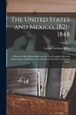 The United States and Mexico, 1821-1848: A History of the Relations Between the Two Countries From the Independence of Mexico to the Close of the War With the United States; Volume 1