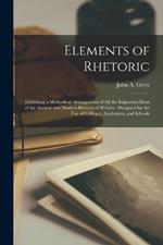 Elements of Rhetoric: Exhibiting a Methodical Arrangement of All the Important Ideas of the Ancient and Modern Rhetorical Writers: Designed for the Use of Colleges, Academies, and Schools