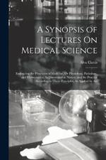 A Synopsis of Lectures On Medical Science: Embracing the Principles of Medicine, Or Physiology, Pathology, and Therapeutics, As Discovered in Nature; and the Practice According to Those Principles, As Applied by Art