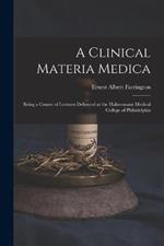 A Clinical Materia Medica: Being a Course of Lectures Delivered at the Hahnemann Medical College of Philadelphia