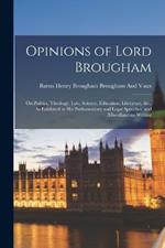 Opinions of Lord Brougham: On Politics, Theology, Law, Science, Education, Literature, &c., As Exhibited in His Parliamentary and Legal Speeches, and Miscellaneous Writing