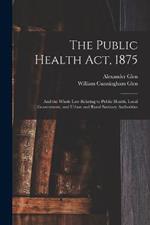 The Public Health Act, 1875: And the Whole Law Relating to Public Health, Local Government, and Urban and Rural Sanitary Authorities