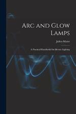 Arc and Glow Lamps: A Practical Handbook On Electric Lighting