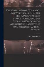 Die Wirbelsturme, Tornados Und Wettersaulen in Der Erd-Atmosphare Mit Berucksichtigung Der Sturme in Der Sonnen-Atmosphare Dargestellt Und Wissenschaftlich Erklart