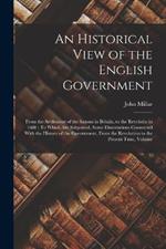 An Historical View of the English Government: From the Settlement of the Saxons in Britain, to the Revolutin in 1688: To Which Are Subjoined, Some Dissertations Connected With the History of the Government, From the Revolution to the Present Time, Volume