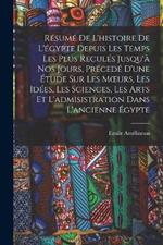 Résumé De L'histoire De L'égypte Depuis Les Temps Les Plus Reculés Jusqu'à Nos Jours, Précedé D'une Étude Sur Les Moeurs, Les Idées, Les Sciences, Les Arts Et L'admisistration Dans L'ancienne Égypte