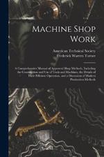 Machine Shop Work: A Comprehensive Manual of Approved Shop Methods, Including the Construction and Use of Tools and Machines, the Details of Their Efficient Operation, and a Discussion of Modern Production Methods
