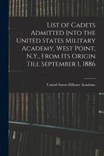 List of Cadets Admitted Into the United States Military Academy, West Point, N.Y., From Its Origin Till September 1, 1886