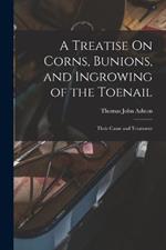 A Treatise On Corns, Bunions, and Ingrowing of the Toenail: Their Cause and Treatment