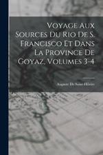 Voyage Aux Sources Du Rio De S. Francisco Et Dans La Province De Goyaz, Volumes 3-4