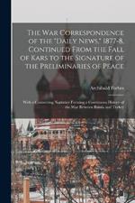 The War Correspondence of the Daily News, 1877-8, Continued From the Fall of Kars to the Signature of the Preliminaries of Peace: With a Connecting Narrative Forming a Continuous History of the War Between Russia and Turkey