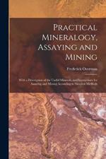 Practical Mineralogy, Assaying and Mining: With a Description of the Useful Minerals, and Instructions for Assaying and Mining According to Simplest Methods