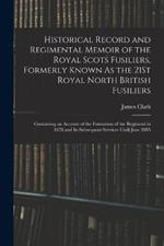 Historical Record and Regimental Memoir of the Royal Scots Fusiliers, Formerly Known As the 21St Royal North British Fusiliers: Containing an Account of the Formation of the Regiment in 1678 and Its Subsequent Services Until June 1885