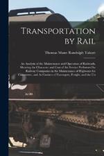 Transportation by Rail: An Analysis of the Maintenance and Operation of Railroads, Showing the Character and Cost of the Service Performed by Railway Companies in the Maintenance of Highways for Commerce, and As Carriers of Passengers, Freight, and the Un