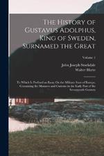 The History of Gustavus Adolphus, King of Sweden, Surnamed the Great: To Which Is Prefixed an Essay On the Military State of Europe, Containing the Manners and Customs in the Early Part of the Seventeenth Century; Volume 1