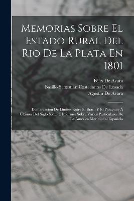 Memorias Sobre El Estado Rural Del Rio De La Plata En 1801: Demarcacion De Limites Entre El Brasil Y El Paraguay A Ultimos Del Siglo Xviii, E Informes Sobre Varios Particulares De La America Meridional Espanola - Felix de Azara,Agustin de Azara,Basilio Sebastian Castellano de Losada - cover