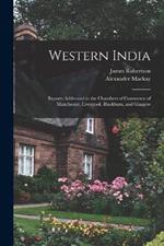 Western India: Reports Addressed to the Chambers of Commerce of Manchester, Liverpool, Blackburn, and Glasgow