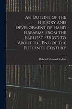 An Outline of the History and Development of Hand Firearms, From the Earliest Period to About the End of the Fifteenth Century