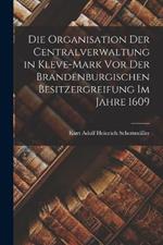 Die Organisation Der Centralverwaltung in Kleve-Mark Vor Der Brandenburgischen Besitzergreifung Im Jahre 1609