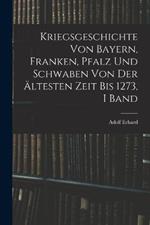 Kriegsgeschichte Von Bayern, Franken, Pfalz Und Schwaben Von Der AEltesten Zeit Bis 1273, I Band