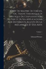 L'art Du Maitre De Forges, Ou, Traite Theorique Et Pratique De L'exploitation Du Fer Et De Ses Applications Aux Differents Agents De La Mecanique Et Des Arts; Volume 1