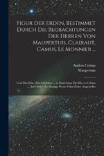 Figur Der Erden, Bestimmet Durch Die Beobachtungen Der Herren Von Maupertuis, Clairaut, Camus, Le Monnier ...: Und Des Hrn. Abts Outhiers ... in Begleitung Des Herrn Celsius ... Auf Ordre Des Konigs Beym Polar-Zirkel Angestellet