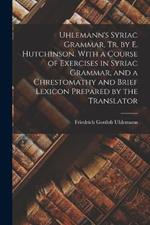 Uhlemann's Syriac Grammar, Tr. by E. Hutchinson. With a Course of Exercises in Syriac Grammar, and a Chrestomathy and Brief Lexicon Prepared by the Translator