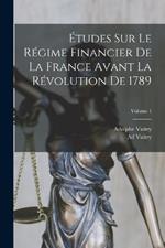 Etudes Sur Le Regime Financier De La France Avant La Revolution De 1789; Volume 1