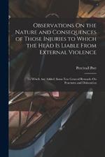 Observations On the Nature and Consequences of Those Injuries to Which the Head Is Liable From External Violence: To Which Are Added, Some Few General Remarks On Fractures and Dislocation