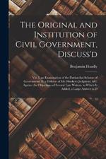 The Original and Institution of Civil Government, Discuss'd: Viz. I. an Examination of the Patriarchal Scheme of Government. Ii. a Defense of Mr. Hooker's Judgment, &c. Against the Objections of Several Late Writers. to Which Is Added, a Large Answer to D