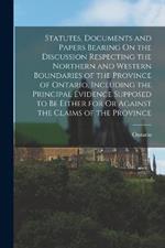 Statutes, Documents and Papers Bearing On the Discussion Respecting the Northern and Western Boundaries of the Province of Ontario, Including the Principal Evidence Supposed to Be Either for Or Against the Claims of the Province